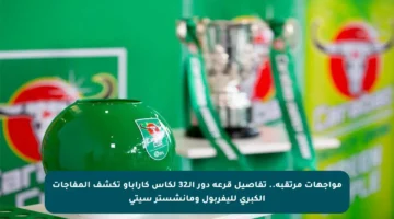 مواجهات مرتقبة.. تفاصيل قرعة دور الـ32 لكأس كاراباو تكشف المفاجآت الكبرى لليفربول ومانشستر سيتي